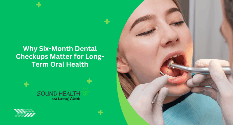 Why Six-Month Dental Checkups Matter for Long-Term Oral Health