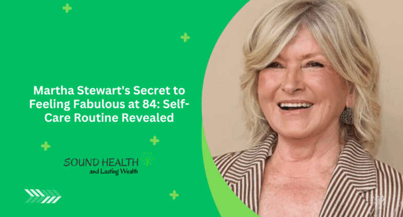 Martha Stewart's Secret to Feeling Fabulous at 84: Self-Care Routine Revealed